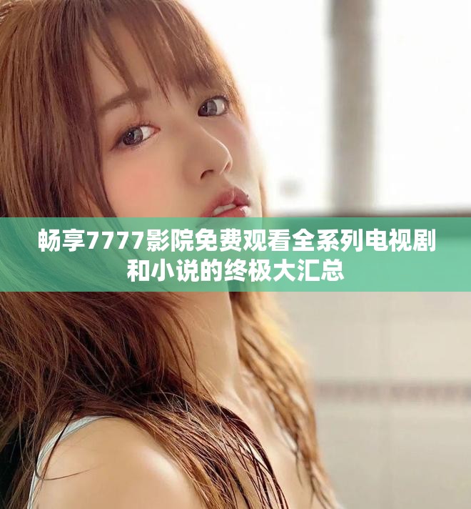 畅享7777影院免费观看全系列电视剧和小说的终极大汇总