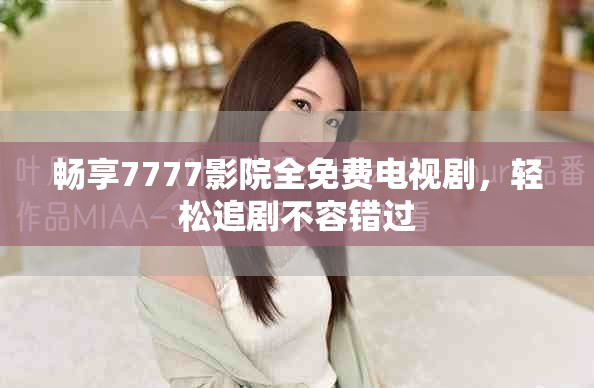 畅享7777影院全免费电视剧，轻松追剧不容错过