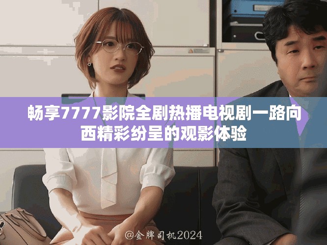 畅享7777影院全剧热播电视剧一路向西精彩纷呈的观影体验