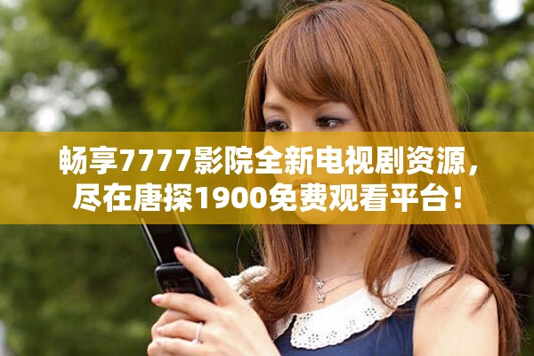 畅享7777影院全新电视剧资源，尽在唐探1900免费观看平台！