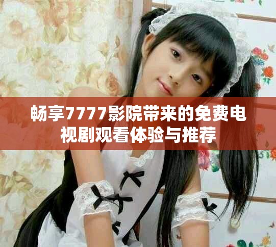 畅享7777影院带来的免费电视剧观看体验与推荐