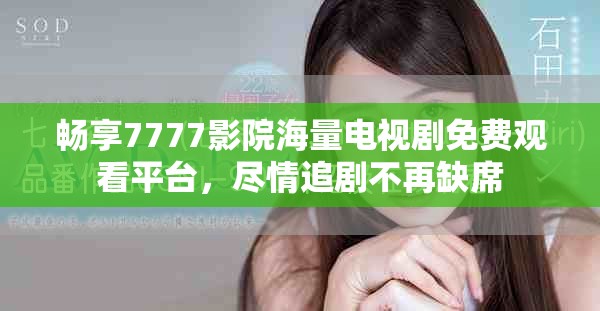 畅享7777影院海量电视剧免费观看平台，尽情追剧不再缺席