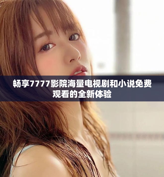 畅享7777影院海量电视剧和小说免费观看的全新体验