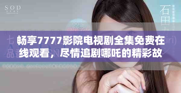 畅享7777影院电视剧全集免费在线观看，尽情追剧哪吒的精彩故事