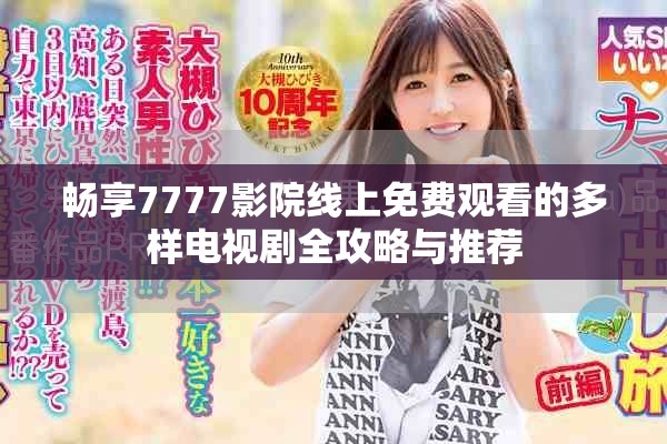 畅享7777影院线上免费观看的多样电视剧全攻略与推荐