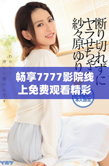 畅享7777影院线上免费观看精彩电视剧的全新体验