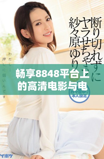 畅享8848平台上的高清电影与电视剧尽情观影体验