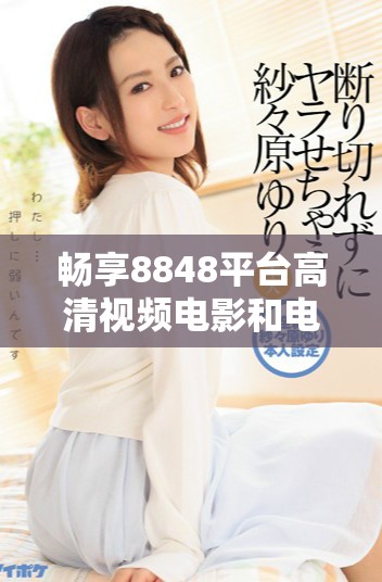 畅享8848平台高清视频电影和电视剧的精彩盛宴