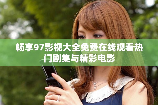 畅享97影视大全免费在线观看热门剧集与精彩电影