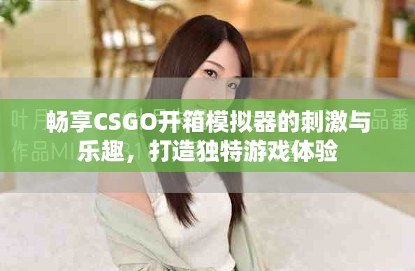 畅享CSGO开箱模拟器的刺激与乐趣，打造独特游戏体验