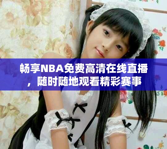 畅享NBA免费高清在线直播，随时随地观看精彩赛事