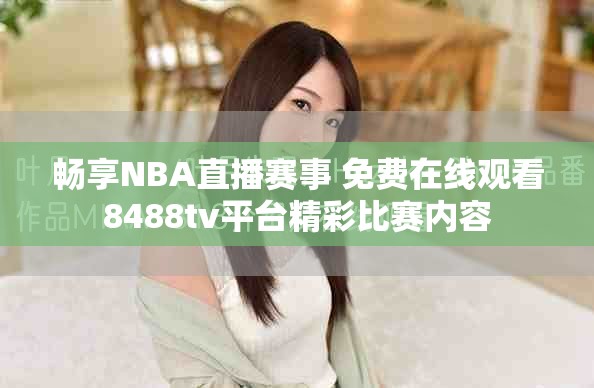 畅享NBA直播赛事 免费在线观看8488tv平台精彩比赛内容
