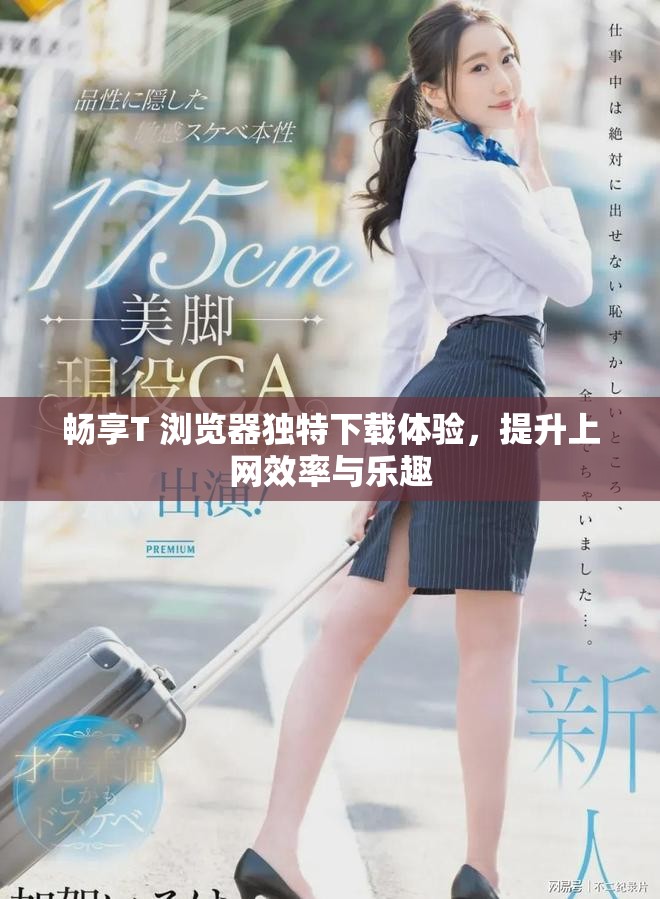 畅享T+浏览器独特下载体验，提升上网效率与乐趣