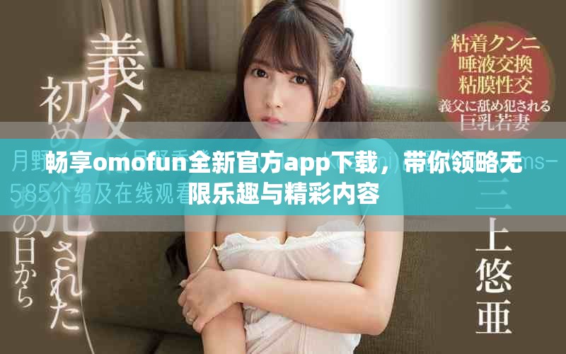 畅享omofun全新官方app下载，带你领略无限乐趣与精彩内容