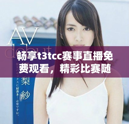 畅享t3tcc赛事直播免费观看，精彩比赛随时看