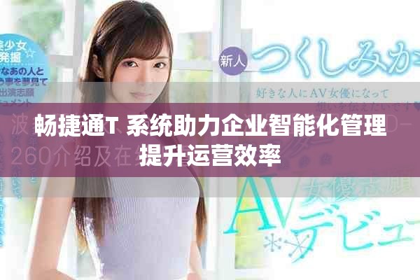 畅捷通T+系统助力企业智能化管理提升运营效率