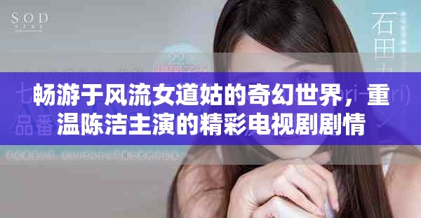 畅游于风流女道姑的奇幻世界，重温陈洁主演的精彩电视剧剧情