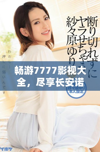 畅游7777影视大全，尽享长安诺剧情精彩与追剧乐趣