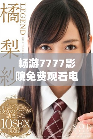 畅游7777影院免费观看电视剧全集，快速下载安装一站式观影体验