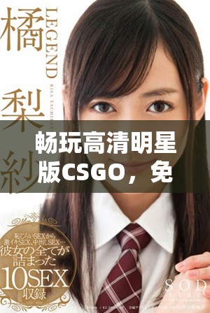 畅玩高清明星版CSGO，免费享受极致游戏体验