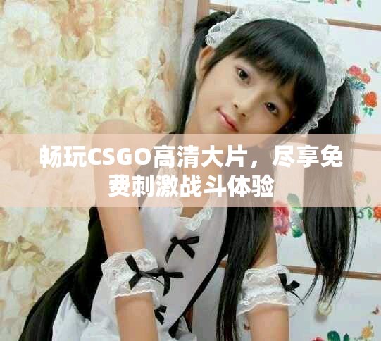 畅玩CSGO高清大片，尽享免费刺激战斗体验