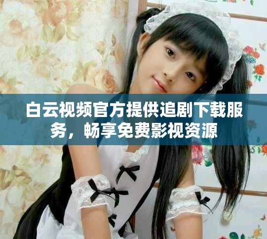 白云视频官方提供追剧下载服务，畅享免费影视资源