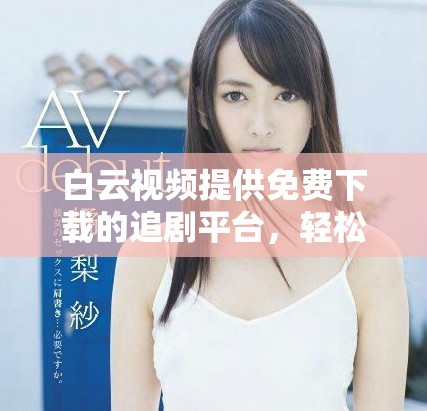 白云视频提供免费下载的追剧平台，轻松畅享精彩内容