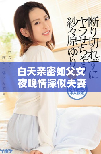 白天亲密如父女 夜晚情深似夫妻的回娘家故事