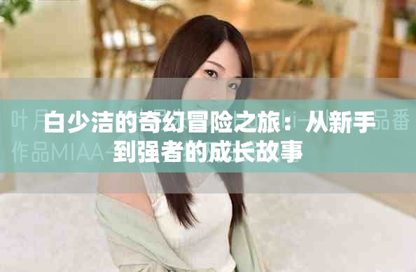 白少洁的奇幻冒险之旅：从新手到强者的成长故事