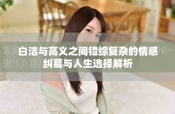 白洁与高义之间错综复杂的情感纠葛与人生选择解析
