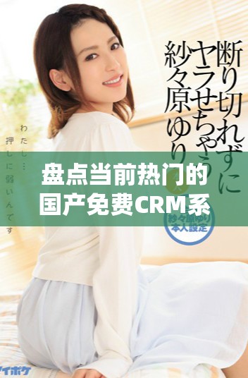 盘点当前热门的国产免费CRM系统及其在线使用情况