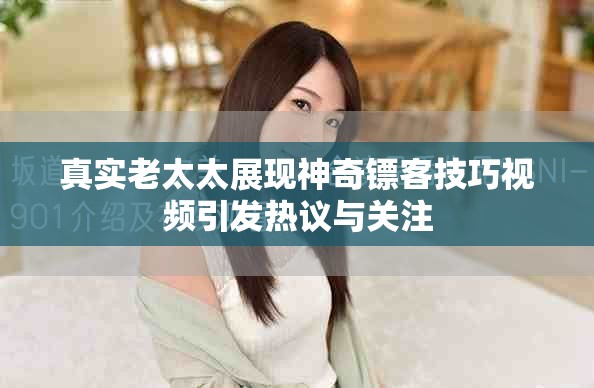真实老太太展现神奇镖客技巧视频引发热议与关注