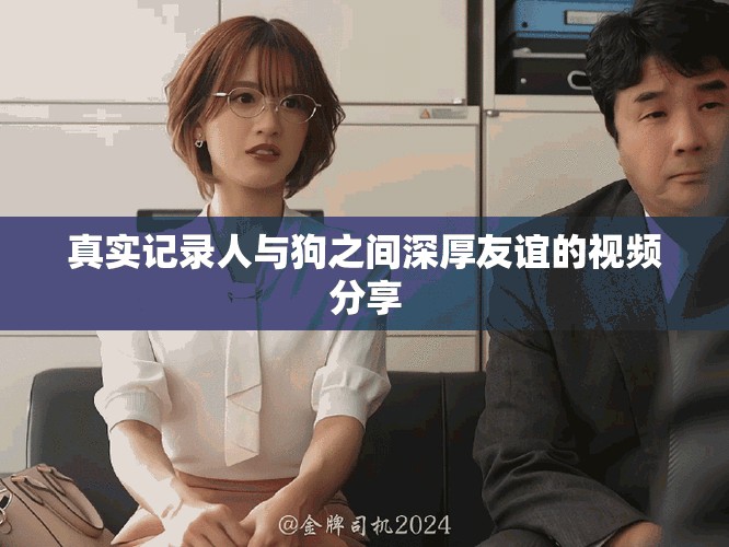 真实记录人与狗之间深厚友谊的视频分享