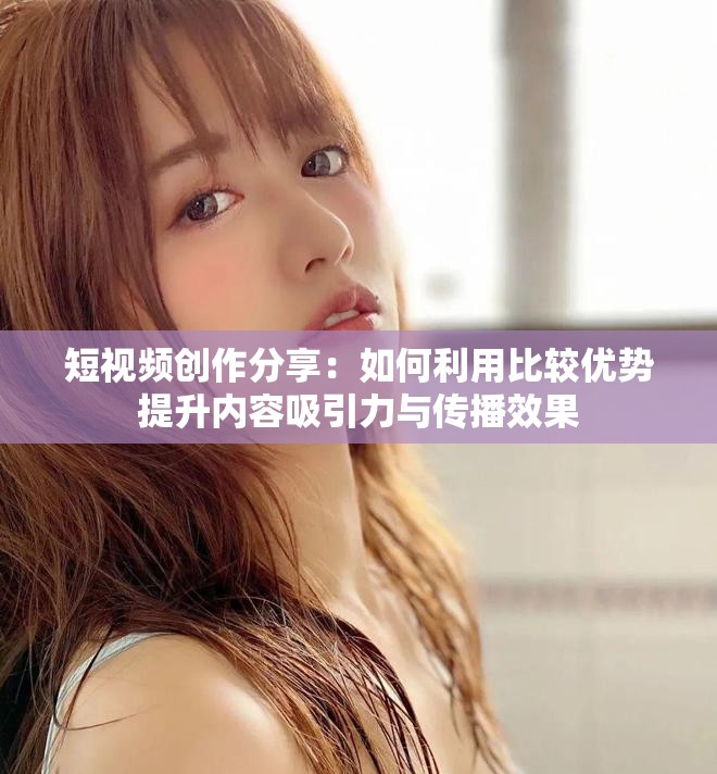 短视频创作分享：如何利用比较优势提升内容吸引力与传播效果