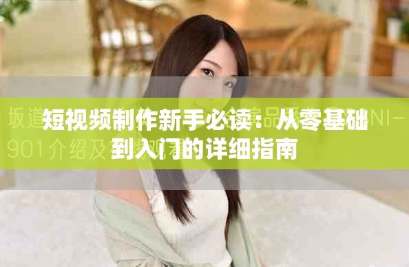 短视频制作新手必读：从零基础到入门的详细指南