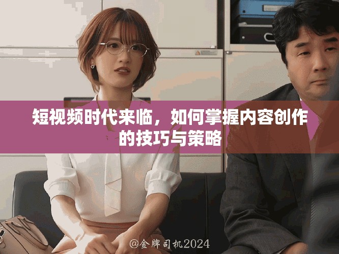 短视频时代来临，如何掌握内容创作的技巧与策略