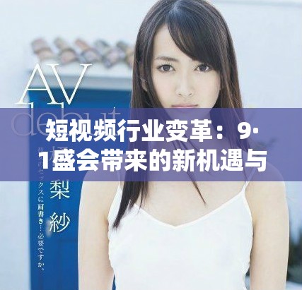 短视频行业变革：9·1盛会带来的新机遇与挑战