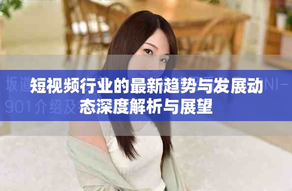 短视频行业的最新趋势与发展动态深度解析与展望