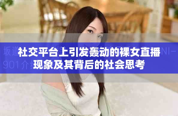 社交平台上引发轰动的裸女直播现象及其背后的社会思考