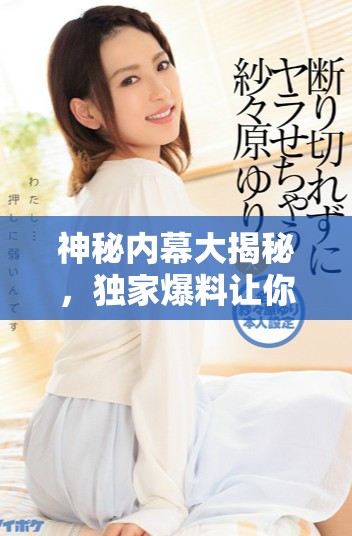 神秘内幕大揭秘，独家爆料让你免费畅享瓜闻盛宴