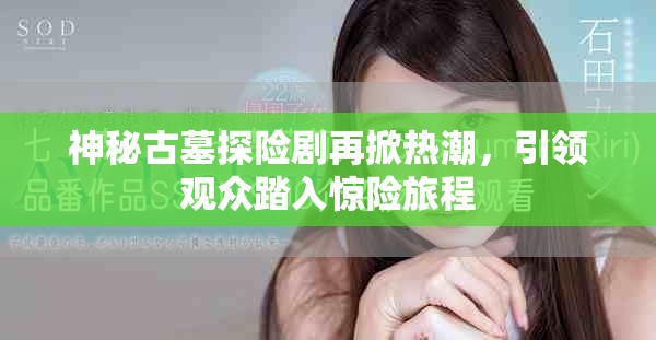 神秘古墓探险剧再掀热潮，引领观众踏入惊险旅程