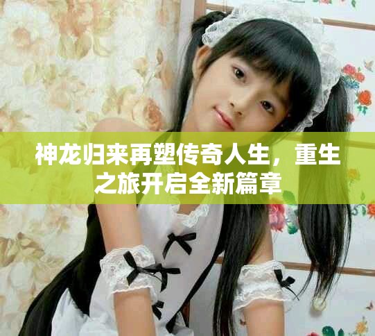 神龙归来再塑传奇人生，重生之旅开启全新篇章