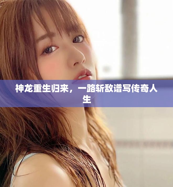 神龙重生归来，一路斩敌谱写传奇人生
