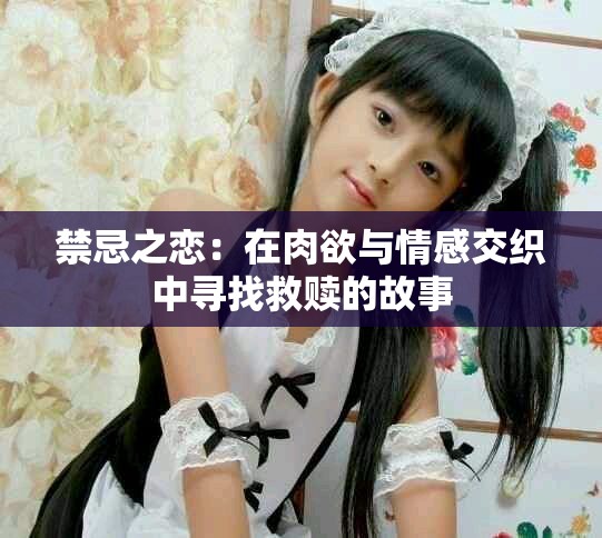 禁忌之恋：在肉欲与情感交织中寻找救赎的故事
