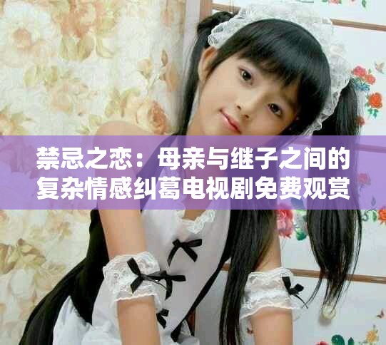 禁忌之恋：母亲与继子之间的复杂情感纠葛电视剧免费观赏版