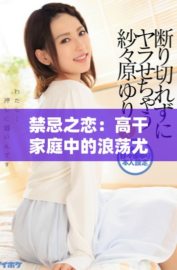禁忌之恋：高干家庭中的浪荡尤物与冷酷总裁的纠葛故事