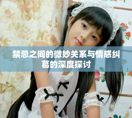 禁忌之间的微妙关系与情感纠葛的深度探讨