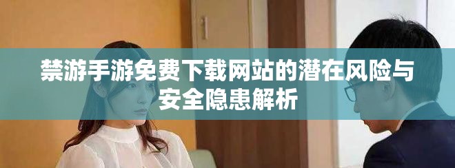 禁游手游免费下载网站的潜在风险与安全隐患解析