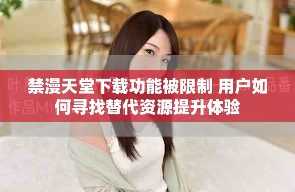 禁漫天堂下载功能被限制 用户如何寻找替代资源提升体验