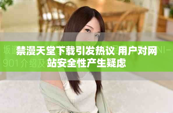 禁漫天堂下载引发热议 用户对网站安全性产生疑虑